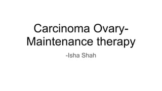 Carcinoma Ovary-
Maintenance therapy
-Isha Shah
 