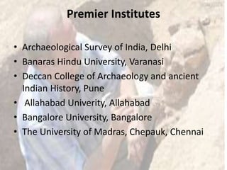 Premier Institutes
• Archaeological Survey of India, Delhi
• Banaras Hindu University, Varanasi
• Deccan College of Archaeology and ancient
Indian History, Pune
• Allahabad Univerity, Allahabad
• Bangalore University, Bangalore
• The University of Madras, Chepauk, Chennai
 