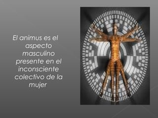 El animus es el
aspecto
masculino
presente en el
inconsciente
colectivo de la
mujer
 