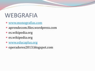 WEBGRAFIA
 www.monografias.com
 aprendecom.files.wordpress.com
 es.wikipedia.org
 es.wikipedia.org
 www.educaplus.org
 operadores2013.blogspot.com
 