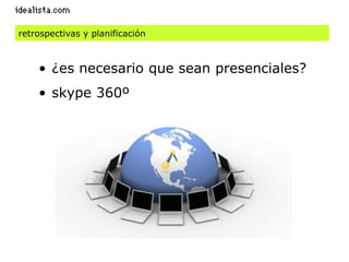 retrospectivas y planificación



    • ¿es necesario que sean presenciales?
    • skype 360º
 