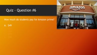 Quiz – Question #6
How much do students pay for Amazon prime?
A. $49
B. $59
C. $69
D. $79
E. $99
 