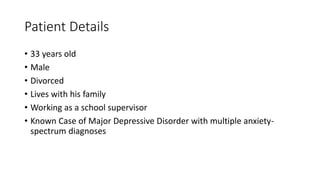 Patient Details
• 33 years old
• Male
• Divorced
• Lives with his family
• Working as a school supervisor
• Known Case of Major Depressive Disorder with multiple anxiety-
spectrum diagnoses
 