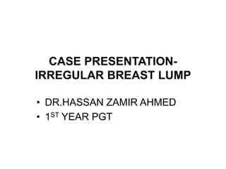 CASE PRESENTATION-
IRREGULAR BREAST LUMP
• DR.HASSAN ZAMIR AHMED
• 1ST YEAR PGT
 