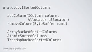 o.a.c.db.ISortedColumns
addColumn(IColumn column,
Allocator allocator)
removeColumn(ByteBuffer name)
ArrayBackedSortedColumns
AtomicSortedColumns
TreeMapBackedSortedColumns
www.thelastpickle.com
 