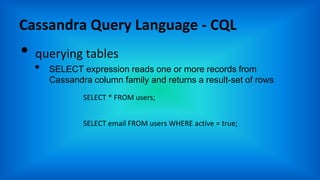 Cassandra Query Language - CQL
• querying tables
• SELECT expression reads one or more records from
Cassandra column family and returns a result-set of rows
SELECT * FROM users;
SELECT email FROM users WHERE active = true;
 