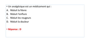 • Un analgésique est un médicament qui :
A. Réduit la fièvre
B. Réduit l'enflure
C. Réduit les rougeurs
D. Réduit la douleur
• Réponse : D
 