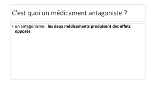 C'est quoi un médicament antagoniste ?
• un antagonisme : les deux médicaments produisent des effets
opposés.
 