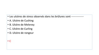 • Les ulcères de stress observés dans les brûlures sont --------------
• A. Ulcère de Cushing
• B. Ulcère de Meleney
• C. Ulcère de Curling
• D. Ulcère de rongeur
• C
 