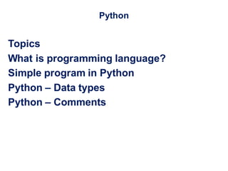 Topics
What is programming language?
Simple program in Python
Python – Data types
Python – Comments
Python
 