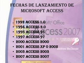 También tiene entorno grafico para relacionarte con las otras tablas de base de datos.HISTORIA DE MICROSOFT ACCESSLa historia de Microsoft Access habla de su lanzamiento 1.0 que fue liberada en noviembre de 1992, desde esa fecha a ido evolucionando hasta Access 2007 que fue creado como un nuevo formato de base de datos y se introdujo en ACCBD que soporta tipos mas complejos de datos y archivos con múltiples valores en campo que vino a sustituir a unos programas de Borland como Paradox y Dbase 