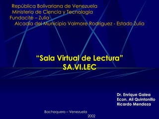 Rep ú blica Bolivariana de Venezuela   Ministerio de Ciencia y Tecnología  Fundacite – Zulia  Alcadía del Municipio Valmore Rodríguez - Estado Zulia “ Sala Virtual de Lectura” SA.VI.LEC Dr. Enrique Galea Econ. Ali Quintanillo Ricardo Mendoza Bachaquero – Venezuela  2002 “ Sala Virtual de Lectura” SA.VI.LEC 