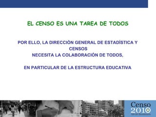 EL CENSO ES UNA TAREA DE TODOS POR ELLO, LA DIRECCIÓN GENERAL DE ESTADÍSTICA Y CENSOS NECESITA LA COLABORACIÓN DE TODOS, EN PARTICULAR DE LA ESTRUCTURA EDUCATIVA 