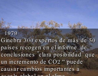 1979  Ginebra 300 expertos de más de 50 países recogen en el informe  de conclusiones &quot;clara posibilidad&quot; que un incremento de CO2 “puede causar cambios importantes a escala global en el clima 