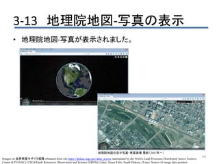 • 地理院地図-写真が表示されました。
60
3-13 地理院地図-写真の表示
Images on 世界衛星モザイク画像 obtained from site https://lpdaac.usgs.gov/data_access maintained by the NASA Land Processes Distributed Active Archive
Center (LP DAAC), USGS/Earth Resources Observation and Science (EROS) Center, Sioux Falls, South Dakota, (Year). Source of image data product.
地理院地図の空中写真・衛星画像 最新（2007年～）
 