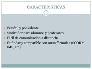 CARACTERíSTICASVersátil y polivalenteMotivador para alumnos y profesoresFácil de comunicación a distanciaEstándar y compatible con otras fórmulas (SCORM, IMS, etc)