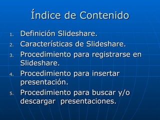 Índice de Contenido Definición Slideshare. Características de Slideshare. Procedimiento para registrarse en Slideshare. Procedimiento para insertar presentación. Procedimiento para buscar y/o descargar  presentaciones.  