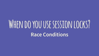 Whendoyouusesessionlocks?
Race Conditions
 