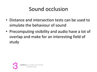 Sound occlusion Distance and intersection tests can be used to simulate the behaviour of sound Precomputing visibility and audio have a lot of overlap and make for an interesting field of study 