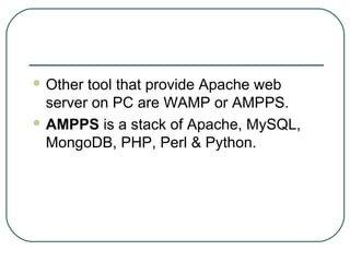  Other tool that provide Apache web
server on PC are WAMP or AMPPS.
 AMPPS is a stack of Apache, MySQL,
MongoDB, PHP, Perl & Python.
 