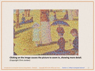 12
Clicking on the image causes the picture to zoom in, showing more detail.
(Copyright Chris Jordan)
Introduction to Computer Science Using Python – Dierbach Copyright 2013 John Wiley and Sons Section 1.1 What is Computer Science?
 