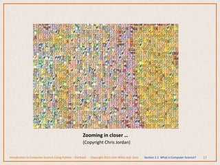 13
Zooming in closer …
(Copyright Chris Jordan)
Introduction to Computer Science Using Python – Dierbach Copyright 2013 John Wiley and Sons Section 1.1 What is Computer Science?
 