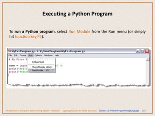 140
To run a Python program, select Run Module from the Run menu (or simply
hit function key F5).
Introduction to Computer Science Using Python – Dierbach Copyright 2013 John Wiley and Sons Section 1.6 Python Programming Language
Executing a Python Program
 