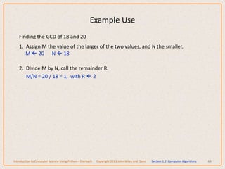 Finding the GCD of 18 and 20
1. Assign M the value of the larger of the two values, and N the smaller.
M  20 N  18
2. Divide M by N, call the remainder R.
M/N = 20 / 18 = 1, with R  2
44
Example Use
Introduction to Computer Science Using Python – Dierbach Copyright 2013 John Wiley and Sons Section 1.2 Computer Algorithms
 