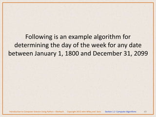 49
Following is an example algorithm for
determining the day of the week for any date
between January 1, 1800 and December 31, 2099
Introduction to Computer Science Using Python – Dierbach Copyright 2013 John Wiley and Sons Section 1.2 Computer Algorithms
 