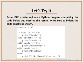 Let’s Try It
50
From IDLE, create and run a Python program containing the
code below and observe the results. Make sure to indent the
code exactly as shown.
Introduction to Computer Science Using Python – Dierbach Copyright 2013 John Wiley and Sons Section 3.3 Selection Control
 