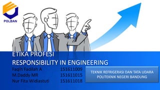 ETIKA PROFESI
RESPONSIBILITY IN ENGINEERING
Faqih Fadilah A 151611009
M.Daddy MR 151611015
Nur Fita Widiastuti 151611018
TEKNIK REFRIGERASI DAN TATA UDARA
POLITEKNIK NEGERI BANDUNG
 