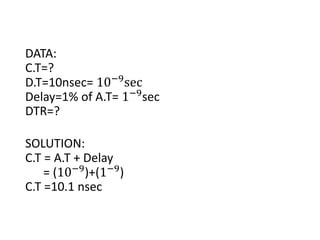 DATA:
C.T=?
D.T=10nsec= 10−9
sec
Delay=1% of A.T= 1−9
sec
DTR=?
SOLUTION:
C.T = A.T + Delay
= (10−9
)+(1−9
)
C.T =10.1 nsec
 