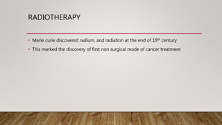 RADIOTHERAPY
• Marie curie discovered radium, and radiation at the end of 19th century
• This marked the discovery of first non surgical mode of cancer treatment
 