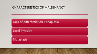CHARACTERISTICS OF MALIGNANCY
Lack of differentiation / anaplasia
Local invasion
Metastasis
 