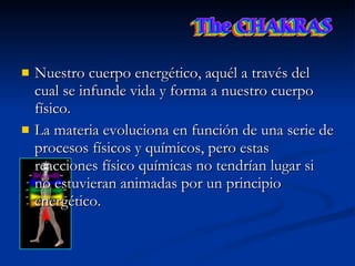 Nuestro cuerpo energético, aquél a través del cual se infunde vida y forma a nuestro cuerpo físico.  La materia evoluciona en función de una serie de procesos físicos y químicos, pero estas reacciones físico químicas no tendrían lugar si no estuvieran animadas por un principio energético.  