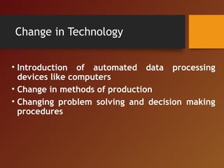 • Introduction of automated data processing
devices like computers
• Change in methods of production
• Changing problem solving and decision making
procedures
Change in Technology
 