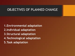 OBJECTIVES OF PLANNED CHANGE
1.Environmental adaptation
2.Individual adaptation
3.Structural adaptation
4.Technological adaptation
5.Task adaptation
 