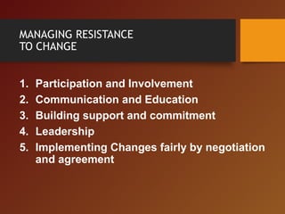 MANAGING RESISTANCE
TO CHANGE
1. Participation and Involvement
2. Communication and Education
3. Building support and commitment
4. Leadership
5. Implementing Changes fairly by negotiation
and agreement
 