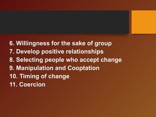 6. Willingness for the sake of group
7. Develop positive relationships
8. Selecting people who accept change
9. Manipulation and Cooptation
10. Timing of change
11. Coercion
 