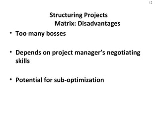 Structuring Projects  Matrix: Disadvantages Too many bosses Depends on project manager’s negotiating skills Potential for sub-optimization  