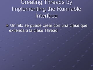 Creating Threads by
Implementing the Runnable
Interface
Un hilo se puede crear con una clase que
extienda a la clase Thread.
 