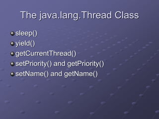 The java.lang.Thread Class
sleep()
yield()
getCurrentThread()
setPriority() and getPriority()
setName() and getName()
 
