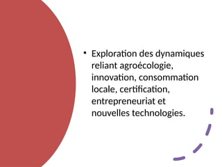• Exploration des dynamiques
reliant agroécologie,
innovation, consommation
locale, certification,
entrepreneuriat et
nouvelles technologies.
 