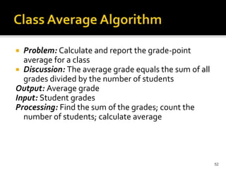 52
 Problem: Calculate and report the grade-point
average for a class
 Discussion: The average grade equals the sum of all
grades divided by the number of students
Output: Average grade
Input: Student grades
Processing: Find the sum of the grades; count the
number of students; calculate average
 