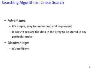 • Advantages:
– It’s simple, easy to understand and implement
– It doesn’t require the data in the array to be stored in any
par@cular order
• Disadvantage:
– It’s ineﬃcient
6
Searching Algorithms: Linear Search
 