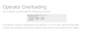 Operator Overloading
For example, go through the following function –
The above function implements the addition (+) for a user defined class Box.
It adds the attributes of two Box objects and returns the resultant Box object.
 