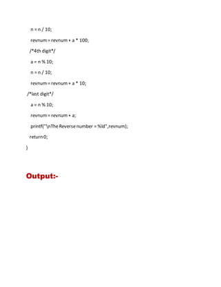n = n / 10;
revnum= revnum+ a * 100;
/*4th digit*/
a = n % 10;
n = n / 10;
revnum= revnum+ a * 10;
/*last digit*/
a = n % 10;
revnum= revnum+ a;
printf("nTheReversenumber = %ld",revnum);
return 0;
}
Output:-
 