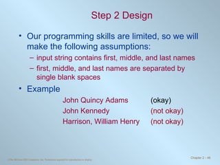 Step 2 Design Our programming skills are limited, so we will make the following assumptions: input string contains first, middle, and last names first, middle, and last names are separated by single blank spaces Example John Quincy Adams (okay) John Kennedy (not okay) Harrison, William Henry  (not okay) 
