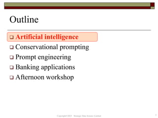 ❑ Artificial intelligence
❑ Conservational prompting
❑ Prompt engineering
❑ Banking applications
❑ Afternoon workshop
Outline
3
Copyright©2025 Strategic Data Science Limited
 