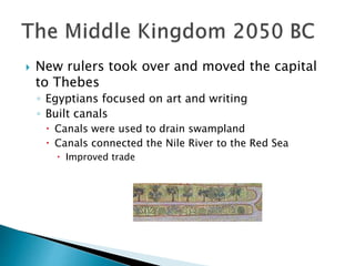  New rulers took over and moved the capital
to Thebes
◦ Egyptians focused on art and writing
◦ Built canals
 Canals were used to drain swampland
 Canals connected the Nile River to the Red Sea
 Improved trade
 
